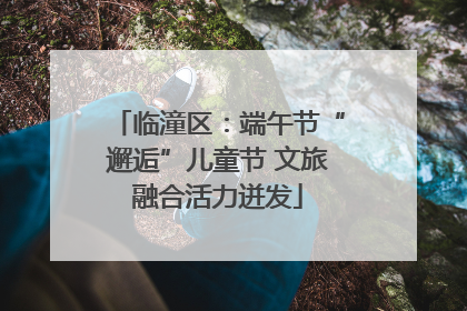 临潼区：端午节“邂逅”儿童节 文旅融合活力迸发