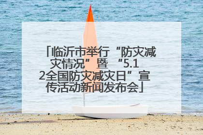 临沂市举行“防灾减灾情况”暨 “5.12全国防灾减灾日”宣传活动新闻发布会