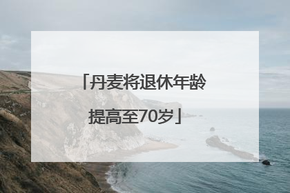 丹麦将退休年龄提高至70岁