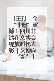 主打一个“非遗”震撼！四川非遗在文博会绽放时代光彩｜文博向“新”