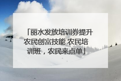 丽水发放培训券提升农民创富技能 农民培训班，农民来点单