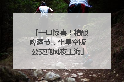 一口惊喜！精酿啤酒节，坐星空版公交兜风夜上海