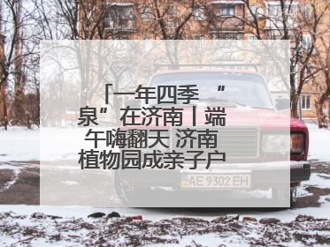一年四季 “泉”在济南丨端午嗨翻天 济南植物园成亲子户外热门打卡地