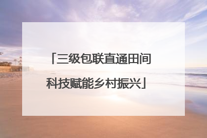 三级包联直通田间 科技赋能乡村振兴