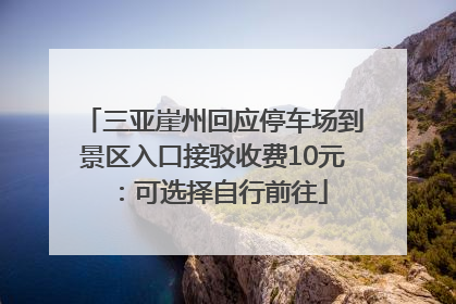 三亚崖州回应停车场到景区入口接驳收费10元：可选择自行前往