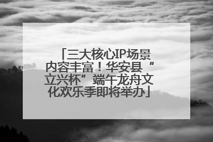 三大核心IP场景内容丰富！华安县“立兴杯”端午龙舟文化欢乐季即将举办