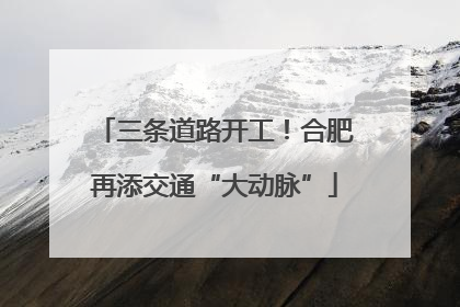 三条道路开工！合肥再添交通“大动脉”
