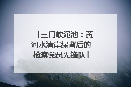 三门峡渑池：黄河水清岸绿背后的检察党员先锋队