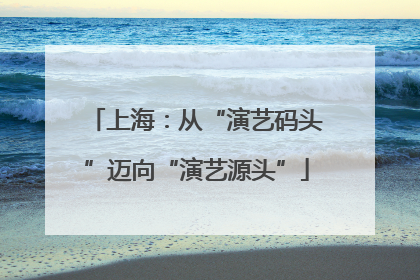 上海：从“演艺码头”迈向“演艺源头”