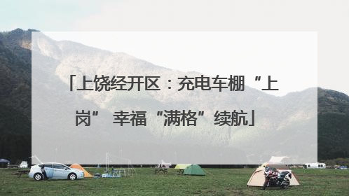上饶经开区：充电车棚“上岗” 幸福“满格”续航