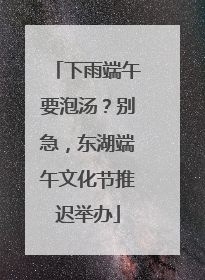 下雨端午要泡汤？别急，东湖端午文化节推迟举办