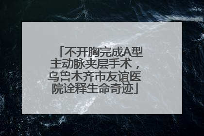 不开胸完成A型主动脉夹层手术，乌鲁木齐市友谊医院诠释生命奇迹