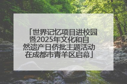 世界记忆项目进校园暨2025年文化和自然遗产日侨批主题活动在成都市青羊区启幕