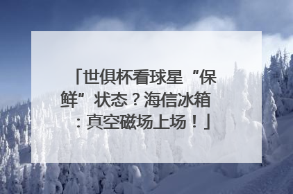 世俱杯看球星“保鲜”状态？海信冰箱：真空磁场上场！