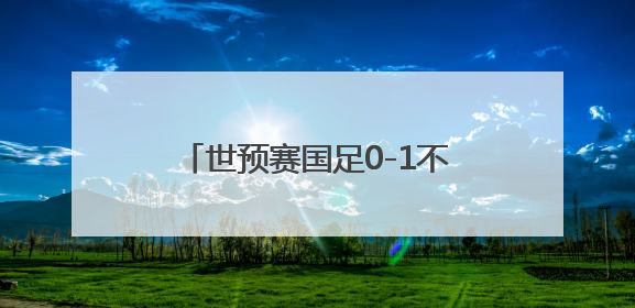 世预赛国足0-1不敌印尼队 无缘2026美加墨世界杯