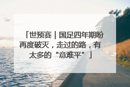 世预赛｜国足四年期盼再度破灭，走过的路，有太多的“意难平”