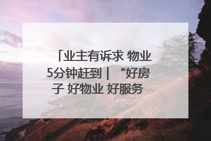 业主有诉求 物业5分钟赶到｜“好房子 好物业 好服务”系列报道④