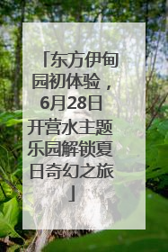东方伊甸园初体验，6月28日开营水主题乐园解锁夏日奇幻之旅