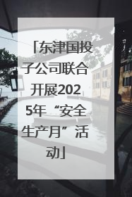 东津国投子公司联合开展2025年“安全生产月”活动