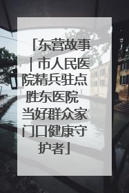 东营故事｜市人民医院精兵驻点胜东医院 当好群众家门口健康守护者