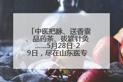 中医把脉、送香囊、品药茶、拔罐针灸……5月28日-29日，尽在山东医专附属医院中医夜市
