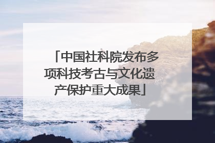 中国社科院发布多项科技考古与文化遗产保护重大成果
