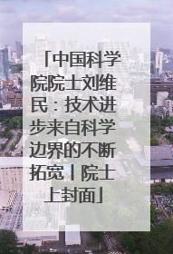 中国科学院院士刘维民：技术进步来自科学边界的不断拓宽丨院士上封面