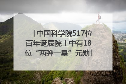 中国科学院517位百年诞辰院士中有18位“两弹一星”元勋
