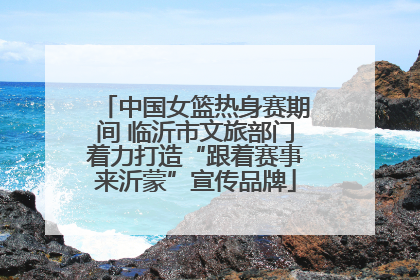 中国女篮热身赛期间 临沂市文旅部门着力打造“跟着赛事来沂蒙”宣传品牌