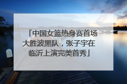中国女篮热身赛首场大胜波黑队，张子宇在临沂上演完美首秀