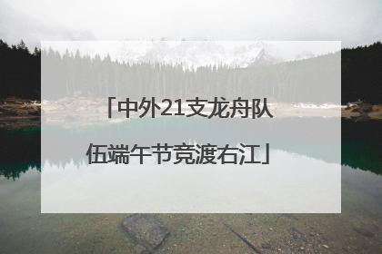 中外21支龙舟队伍端午节竞渡右江