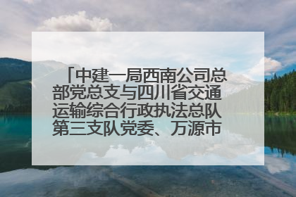 中建一局西南公司总部党总支与四川省交通运输综合行政执法总队第三支队党委、万源市草坝镇莲花院村党支部开展党建联建