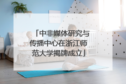 中非媒体研究与传播中心在浙江师范大学揭牌成立