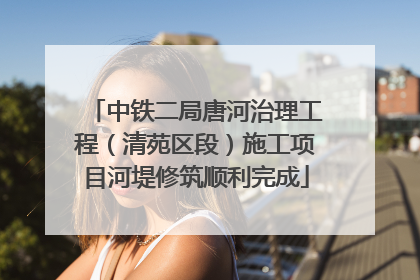 中铁二局唐河治理工程（清苑区段）施工项目河堤修筑顺利完成