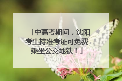 中高考期间，沈阳考生持准考证可免费乘坐公交地铁！