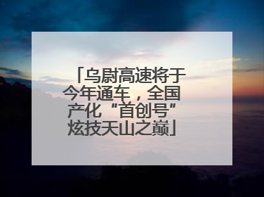 乌尉高速将于今年通车，全国产化“首创号”炫技天山之巅