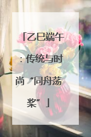 乙巳端午：传统与时尚“同舟荡桨”