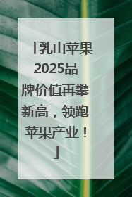 乳山苹果2025品牌价值再攀新高，领跑苹果产业！