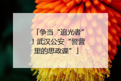争当“追光者”！武汉公安“警营里的思政课”