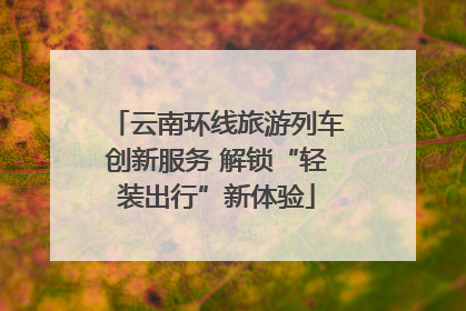 云南环线旅游列车创新服务 解锁“轻装出行”新体验