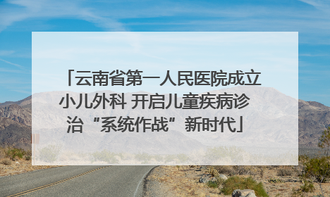 云南省第一人民医院成立小儿外科 开启儿童疾病诊治“系统作战”新时代