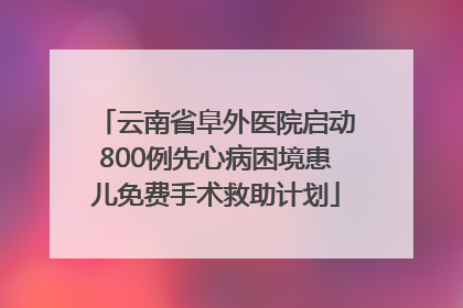 云南省阜外医院启动800例先心病困境患儿免费手术救助计划