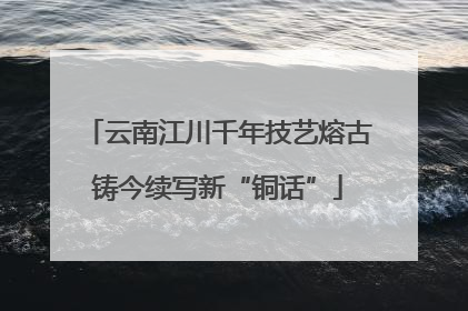 云南江川千年技艺熔古铸今续写新“铜话”