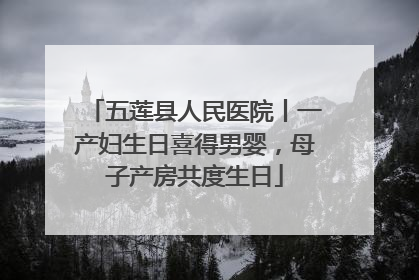 五莲县人民医院丨一产妇生日喜得男婴，母子产房共度生日