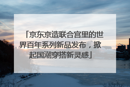 京东京造联合宫里的世界百年系列新品发布，掀起国潮穿搭新灵感