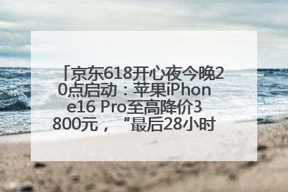 京东618开心夜今晚20点启动：苹果iPhone16 Pro至高降价3800元，“最后28小时”推出十二大补贴