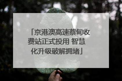京港澳高速蔡甸收费站正式投用 智慧化升级破解拥堵