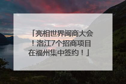 亮相世界闽商大会！洛江7个招商项目在福州集中签约！