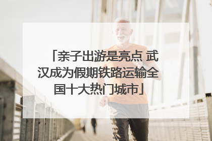 亲子出游是亮点 武汉成为假期铁路运输全国十大热门城市