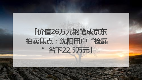 价值26万元钢笔成京东拍卖焦点：沈阳用户“捡漏”省下22.5万元